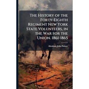Palmer, Abraham John The History of the Forty-Eighth Regiment New York State Volunteers, in the War for the Union. 1861-1865 Palmer, Abraham John The History of the Forty-Eighth Regiment New York State Volunteers, in the War for the Union. 1861-1865