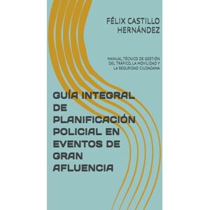 CASTILLO HERNÁNDEZ, FÉLIX GUÍA INTEGRAL DE PLANIFICACIÓN POLICIAL EN EVENTOS DE GRAN AFLUENCIA: MANUAL TÉCNICO DE GESTIÓN DEL TRÁFICO, LA MOVILIDAD Y LA SEGURIDAD CIUDADANA CASTILLO HERNÁNDEZ, FÉLIX GUÍA INTEGRAL DE PLANIFICACIÓN POLICIAL EN EVENTOS DE GRAN AFLUENCIA: MANUAL TÉCNICO DE GESTIÓN DEL TRÁFICO, LA MOVILIDAD Y LA SEGURIDAD CIUDADANA