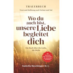 Buschinger, Isabella Trauerbuch für Erwachsene – Trost und Hoffnung nach Tod und Verlust Wo du auch bist, unsere Liebe begleitet dich Ein Buch über die Liebe, die ... für Trauernde, die jemanden vermissen Buschinger, Isabella Trauerbuch für Erwachsene – Trost und Hoffnung nach Tod und Verlust Wo du auch bist, unsere Liebe begleitet dich Ein Buch über die Liebe, die ... für Trauernde, die jemanden vermissen