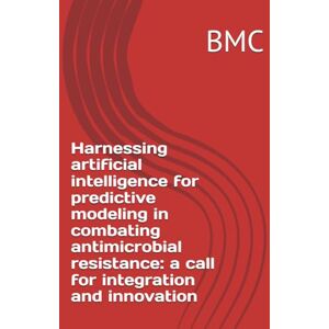 BMC Harnessing artificial intelligence for predictive modeling in combating antimicrobial resistance: a call for integration and innovation BMC Harnessing artificial intelligence for predictive modeling in combating antimicrobial resistance: a call for integration and innovation
