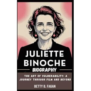 B. Fagan, Betty juliette binoche biography: The Art of Vulnerability: A Journey Through Film and Beyond B. Fagan, Betty juliette binoche biography: The Art of Vulnerability: A Journey Through Film and Beyond