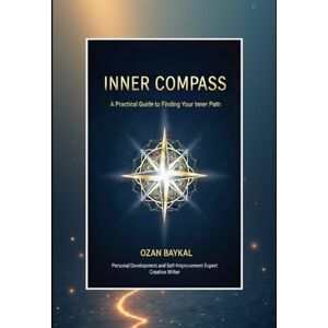 Ozan Baykal, Ozan Inner Compass: A Practical Guide to Finding Your Inner Path Ozan Baykal, Ozan Inner Compass: A Practical Guide to Finding Your Inner Path