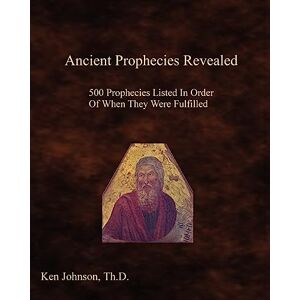 Johnson Th.D, Ken Ancient Prophecies Revealed: 500 Prophecies Listed In Order Of When They Were Fulfilled Johnson Th.D, Ken Ancient Prophecies Revealed: 500 Prophecies Listed In Order Of When They Were Fulfilled