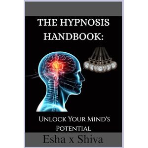 x Shiva, Esha The Hypnosis Handbook: Unlock Your Mind's Potential x Shiva, Esha The Hypnosis Handbook: Unlock Your Mind's Potential