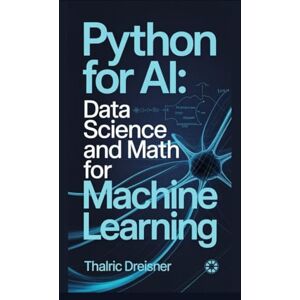 Dreisner, Thalric Python for AI: Data Science and Math for Machine Learning (Python for AI: Learn Python Programming for Artificial Intelligence) Dreisner, Thalric Python for AI: Data Science and Math for Machine Learning (Python for AI: Learn Python Programming for Artificial Intelligence)