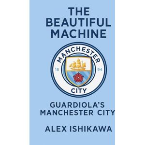 Ishikawa, Alex The Beautiful Machine: Guardiola’s Manchester City Ishikawa, Alex The Beautiful Machine: Guardiola’s Manchester City