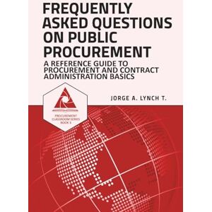 Lynch T., Jorge A. Frequently Asked Questions on Public Procurement: A Reference Guide to Procurement and Contract Administration Basics: 3 (Procurement ClassRoom Series) Lynch T., Jorge A. Frequently Asked Questions on Public Procurement: A Reference Guide to Procurement and Contract Administration Basics: 3 (Procurement ClassRoom Series)