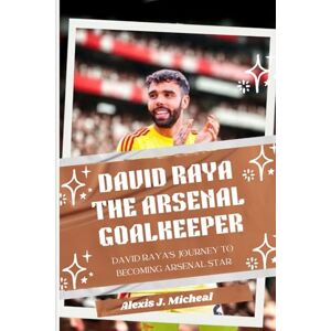 Micheal, Alexis J. David Raya: The Arsenal Goalkeeper: From Youngstar to Arsenal Ace: David Raya’s Journey to becoming Arsenal star Micheal, Alexis J. David Raya: The Arsenal Goalkeeper: From Youngstar to Arsenal Ace: David Raya’s Journey to becoming Arsenal star