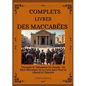 Camela, Liora LIVRES COMPLETS DES MACCABÉES: Triomphe Et Tribulation Du Temple : Un Récit Historique De La Lutte Juive Pour La Liberté Et L’identité Camela, Liora LIVRES COMPLETS DES MACCABÉES: Triomphe Et Tribulation Du Temple : Un Récit Historique De La Lutte Juive Pour La Liberté Et L’identité