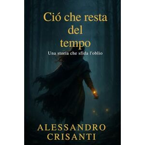Crisanti, Alessandro Ció che resta del Tempo: Una storia che sfida l'oblio Crisanti, Alessandro Ció che resta del Tempo: Una storia che sfida l'oblio