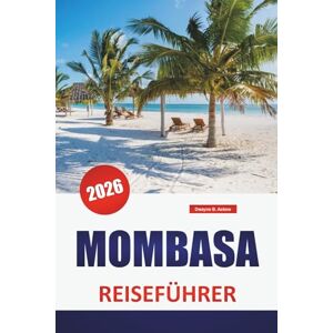 Askew, Dwayne B. MOMBASA REISEFÜHRER 2026: Swahili-Kultur, Strände, Spaziergänge durch die Altstadt, lokale Restaurants und praktische Tipps für die Erkundung der kenianischen Küstenstadt Askew, Dwayne B. MOMBASA REISEFÜHRER 2026: Swahili-Kultur, Strände, Spaziergänge durch die Altstadt, lokale Restaurants und praktische Tipps für die Erkundung der kenianischen Küstenstadt