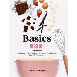 Bourgeois, Caroline Basics: Desserts: Techniques, Tips, and 60+ Recipes to Confidently Make All Things Sweet Bourgeois, Caroline Basics: Desserts: Techniques, Tips, and 60+ Recipes to Confidently Make All Things Sweet