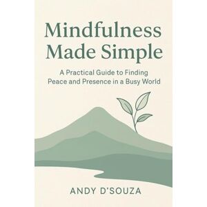 D'Souza, Andy Mindfulness Made Simple A Practical Guide to Finding Peace and Presence in a Busy World D'Souza, Andy Mindfulness Made Simple A Practical Guide to Finding Peace and Presence in a Busy World