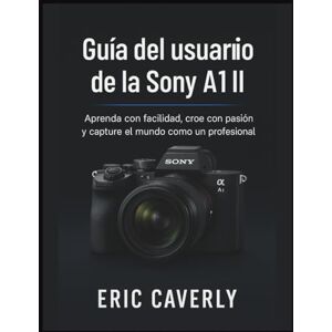 Caverly, Eric Guía del usuario de la Sony A1 II: Aprenda con facilidad, cree con pasión y capture el mundo como un profesional Caverly, Eric Guía del usuario de la Sony A1 II: Aprenda con facilidad, cree con pasión y capture el mundo como un profesional