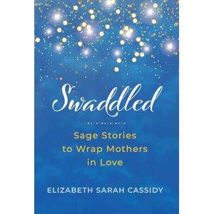 Cassidy, Elizabeth Sarah Swaddled: Sage Stories to Wrap Mothers in Love Cassidy, Elizabeth Sarah Swaddled: Sage Stories to Wrap Mothers in Love