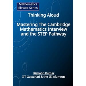 Kumar, Mr Rishabh Thinking Aloud: Mastering the Cambridge Mathematics Interview and the STEP Pathway Kumar, Mr Rishabh Thinking Aloud: Mastering the Cambridge Mathematics Interview and the STEP Pathway