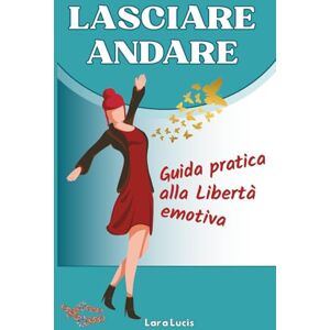 Lucis, Lara LASCIARE ANDARE: Guida pratica alla Libertà emotiva. Lascia andare Blocchi, Ansia, Stress e Relazioni tossiche, e alleggerisci Mente, Emozioni e Corpo. Ritrova Calma e Autenticità Lucis, Lara LASCIARE ANDARE: Guida pratica alla Libertà emotiva. Lascia andare Blocchi, Ansia, Stress e Relazioni tossiche, e alleggerisci Mente, Emozioni e Corpo. Ritrova Calma e Autenticità