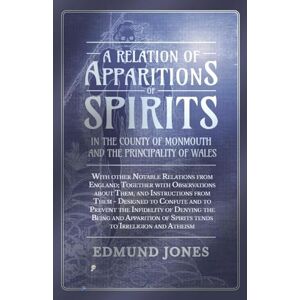 Jones, Edmund A Relation of Apparitions of Spirits in the County of Monmouth and the Principality of Wales: With other Notable Relations from England; Together ... ... of Spirits Tends to Irreligion and Atheism Jones, Edmund A Relation of Apparitions of Spirits in the County of Monmouth and the Principality of Wales: With other Notable Relations from England; Together ... ... of Spirits Tends to Irreligion and Atheism