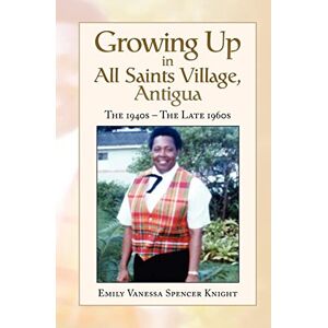 Knight, Emily Vanessa Spencer Growing Up In All Saints Village, Antigua: The 1940s He Late 1960s Knight, Emily Vanessa Spencer Growing Up In All Saints Village, Antigua: The 1940s He Late 1960s
