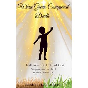 Leon Sumpter, Jessica L When Grace Conquered Death: Testimony of a Child of God Leon Sumpter, Jessica L When Grace Conquered Death: Testimony of a Child of God