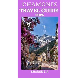 E. AUSTIN, SHARON CHAMONIX TRAVEL GUIDE 2025: Explore the Culture, Practical Tips and Hidden Gems E. AUSTIN, SHARON CHAMONIX TRAVEL GUIDE 2025: Explore the Culture, Practical Tips and Hidden Gems