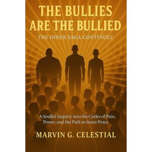 Celestial, Marvin G. The BULLIES are the BULLIED: The Inner Saga Continues: A Soulful Inquiry into the Cycles of Pain, Power, and the Path to Inner Peace Celestial, Marvin G. The BULLIES are the BULLIED: The Inner Saga Continues: A Soulful Inquiry into the Cycles of Pain, Power, and the Path to Inner Peace
