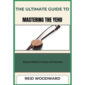 WOODWARD, REID THE ULTIMATE GUIDE TO MASTERING THE YEHU: Advanced Methods for Fluency and Performance WOODWARD, REID THE ULTIMATE GUIDE TO MASTERING THE YEHU: Advanced Methods for Fluency and Performance