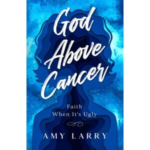 Larry, Amy God Above Cancer: Faith When It's Ugly Larry, Amy God Above Cancer: Faith When It's Ugly