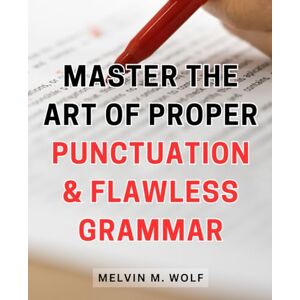 Wolf, Melvin M. Master the Art of Proper Punctuation & Flawless Grammar: Unlocking the Secrets to Impeccable Writing: Achieve Mastery in Punctuation and Grammar Wolf, Melvin M. Master the Art of Proper Punctuation & Flawless Grammar: Unlocking the Secrets to Impeccable Writing: Achieve Mastery in Punctuation and Grammar