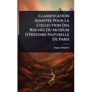 Daubrã(c)E, Auguste Classification AdoptÃ(c)e Pour La Collection Des Roches Du MusÃ(c)um D'Histoire Naturelle De Paris Daubrã(c)E, Auguste Classification AdoptÃ(c)e Pour La Collection Des Roches Du MusÃ(c)um D'Histoire Naturelle De Paris