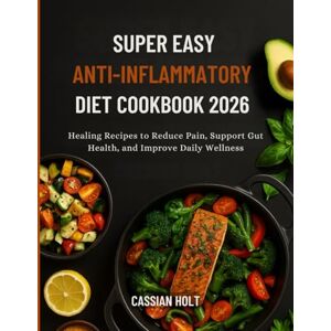 Holt, Cassian SUPER EASY ANTI-INFLAMMATORY DIET COOKBOOK 2026: Healing Recipes to Reduce Pain, Support Gut Health, and Improve Daily Wellness Holt, Cassian SUPER EASY ANTI-INFLAMMATORY DIET COOKBOOK 2026: Healing Recipes to Reduce Pain, Support Gut Health, and Improve Daily Wellness