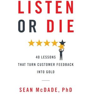 McDade PhD, Sean Listen or Die: 40 Lessons That Turn Customer Feedback into Gold McDade PhD, Sean Listen or Die: 40 Lessons That Turn Customer Feedback into Gold