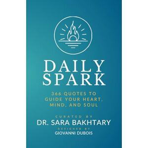 Bakhtary, Dr. Sara Daily Spark: 366 Quotes to Guide Your Heart, Mind, and Soul — Inspirations for Courage, Wisdom, and Well-Being Bakhtary, Dr. Sara Daily Spark: 366 Quotes to Guide Your Heart, Mind, and Soul — Inspirations for Courage, Wisdom, and Well-Being