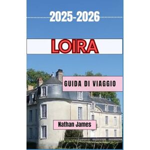 James, Nathan Loira GUIDA DI VIAGGIO 2025-2026: Viaggi attraverso la valle senza tempo dei castelli, del vino e delle meraviglie della Francia James, Nathan Loira GUIDA DI VIAGGIO 2025-2026: Viaggi attraverso la valle senza tempo dei castelli, del vino e delle meraviglie della Francia