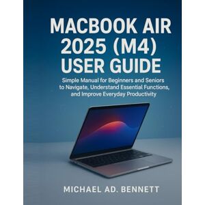 BENNETT, MICHAEL AD. MACBOOK AIR 2025 (M4) USER GUIDE: Simple Manual for Beginners and Seniors to Navigate, Understand Essential Functions, and Improve Everyday Productivity BENNETT, MICHAEL AD. MACBOOK AIR 2025 (M4) USER GUIDE: Simple Manual for Beginners and Seniors to Navigate, Understand Essential Functions, and Improve Everyday Productivity