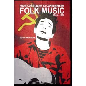 McKenzie, Eddie From Communism To Consumerism: American Folk Music 1950 1965 McKenzie, Eddie From Communism To Consumerism: American Folk Music 1950 1965
