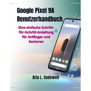 Codewell, Aria L. Google Pixel 9A Benutzerhandbuch: Eine einfache Schritt-für-Schritt-Anleitung für Anfänger und Senioren Codewell, Aria L. Google Pixel 9A Benutzerhandbuch: Eine einfache Schritt-für-Schritt-Anleitung für Anfänger und Senioren