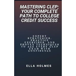 Holmes, Ella Mastering CLEP; Your Complete Path to College Credit Success: Expert Strategies, Practice Exercises, and Proven Techniques to Ace Every CLEP Exam with Confidence Holmes, Ella Mastering CLEP; Your Complete Path to College Credit Success: Expert Strategies, Practice Exercises, and Proven Techniques to Ace Every CLEP Exam with Confidence