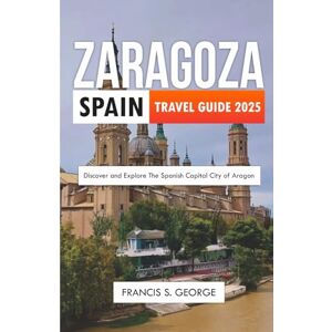 S. George, Francis ZARAGOZA SPAIN TRAVEL GUIDE 2025: Discover and Explore the Spanish Capital City of Aragon (The Travelogue Collection) S. George, Francis ZARAGOZA SPAIN TRAVEL GUIDE 2025: Discover and Explore the Spanish Capital City of Aragon (The Travelogue Collection)
