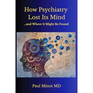 Minot MD, Paul How Psychiatry Lost Its Mind...and Where It Might Be Found Minot MD, Paul How Psychiatry Lost Its Mind...and Where It Might Be Found