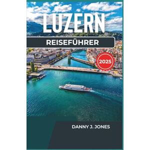 J. Jones, Danny Luzern Reiseführer 2025: Entdecken Sie malerische Routen, lokale Sehenswürdigkeiten und unvergessliche Erlebnisse mit atemberaubenden Aussichten und lokalen Köstlichkeiten J. Jones, Danny Luzern Reiseführer 2025: Entdecken Sie malerische Routen, lokale Sehenswürdigkeiten und unvergessliche Erlebnisse mit atemberaubenden Aussichten und lokalen Köstlichkeiten