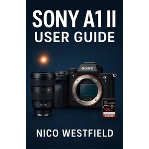 WESTFIELD, NICO SONY A1 II USER GUIDE: Step-by-Step Guidance to Understand Overlooked Settings and Learn Key Features for More Reliable Results WESTFIELD, NICO SONY A1 II USER GUIDE: Step-by-Step Guidance to Understand Overlooked Settings and Learn Key Features for More Reliable Results