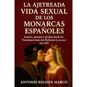 Roldán Marco, Antonio Joaquín LA AJETREADA VIDA SEXUAL DE LOS MONARCAS ESPAÑOLES: Amores, amantes y alcobas desde los Trastámara hasta los Borbones (y un poco más allá) (HISTORIA DIVERTIDA) Roldán Marco, Antonio Joaquín LA AJETREADA VIDA SEXUAL DE LOS MONARCAS ESPAÑOLES: Amores, amantes y alcobas desde los Trastámara hasta los Borbones (y un poco más allá) (HISTORIA DIVERTIDA)