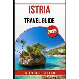 DIXON, SILVIA T. ISTRIA TRAVEL GUIDE 2025: Discover the Best of Croatia’s Coastal Gem – Towns, Food, Nature & Culture DIXON, SILVIA T. ISTRIA TRAVEL GUIDE 2025: Discover the Best of Croatia’s Coastal Gem – Towns, Food, Nature & Culture