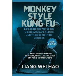 Hao, Liang Wei Monkey Style Kung Fu: Exploring the Art of the Mischievous Ape and its Unorthodox Fighting Methods (New Edition): Understanding Deceptive Footwork, Feints, and Angles for Managing Confrontations Hao, Liang Wei Monkey Style Kung Fu: Exploring the Art of the Mischievous Ape and its Unorthodox Fighting Methods (New Edition): Understanding Deceptive Footwork, Feints, and Angles for Managing Confrontations