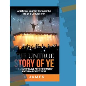 JAMES, D THE UNTRUE STORY OF YE: THE UNSTOPPABLE ARTIST FORMERLY KNOWN AS KANYE WEST JAMES, D THE UNTRUE STORY OF YE: THE UNSTOPPABLE ARTIST FORMERLY KNOWN AS KANYE WEST