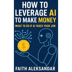 Aleksandar, Mr Faith How to leverage AI to make money: What to do if AI takes your job Aleksandar, Mr Faith How to leverage AI to make money: What to do if AI takes your job