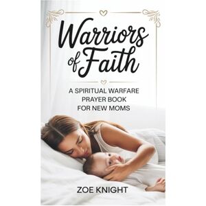 Knight, Zoe Warriors of Faith: Spiritual Warfare for New Moms: 50 KJV Prayers for Peace, Baby Protection, and Postpartum Strength Knight, Zoe Warriors of Faith: Spiritual Warfare for New Moms: 50 KJV Prayers for Peace, Baby Protection, and Postpartum Strength
