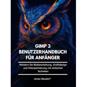 Neudorf, Jonas GIMP 3 Benutzerhandbuch Für Anfänger: Meistern Sie Bildbearbeitung, Grafikdesign und Fotooptimierung mit einfachen Techniken Neudorf, Jonas GIMP 3 Benutzerhandbuch Für Anfänger: Meistern Sie Bildbearbeitung, Grafikdesign und Fotooptimierung mit einfachen Techniken