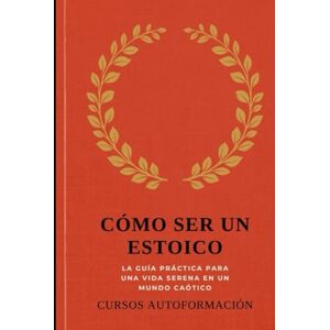 Autoformación, Cursos Cómo ser un estoico: La guía práctica para una vida serena en un mundo caótico Autoformación, Cursos Cómo ser un estoico: La guía práctica para una vida serena en un mundo caótico